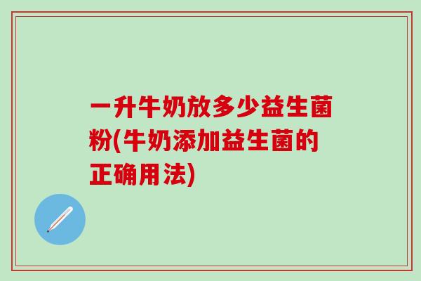 一升牛奶放多少益生菌粉(牛奶添加益生菌的正确用法)