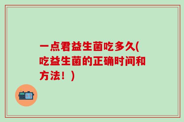 一点君益生菌吃多久(吃益生菌的正确时间和方法！)