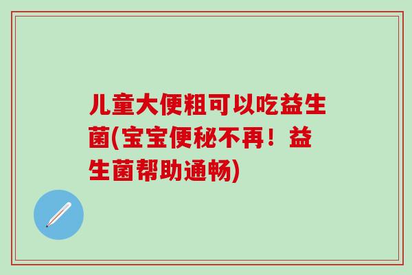 儿童大便粗可以吃益生菌(宝宝不再!益生菌帮助通畅) 儿童大便粗可以吃益生菌(宝宝不再!益生菌帮助通畅)