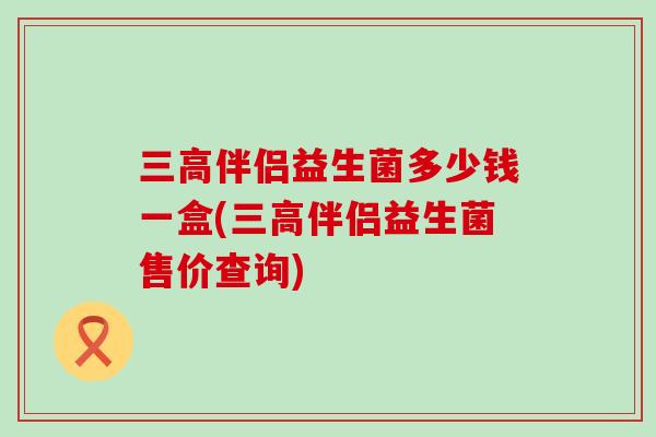 伴侣益生菌多少钱一盒(伴侣益生菌售价查询) 伴侣益生菌多少钱一盒(伴侣益生菌售价查询)