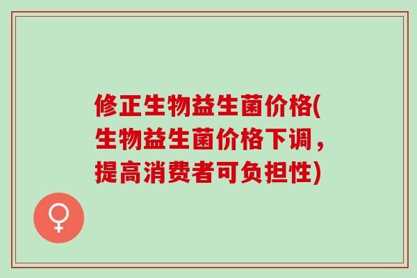 修正生物益生菌价格(生物益生菌价格下调，提高消费者可负担性)