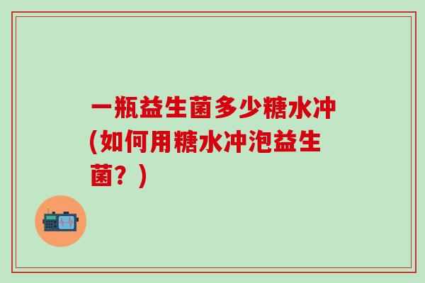 一瓶益生菌多少糖水冲(如何用糖水冲泡益生菌？)