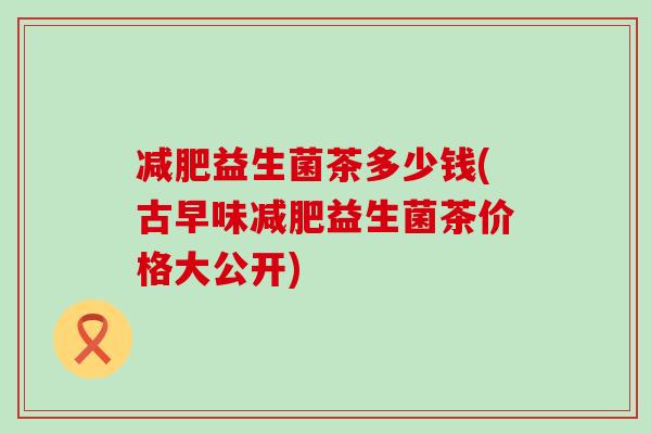 益生菌茶多少钱(古早味益生菌茶价格大公开) 益生菌茶多少钱(古早味益生菌茶价格大公开)