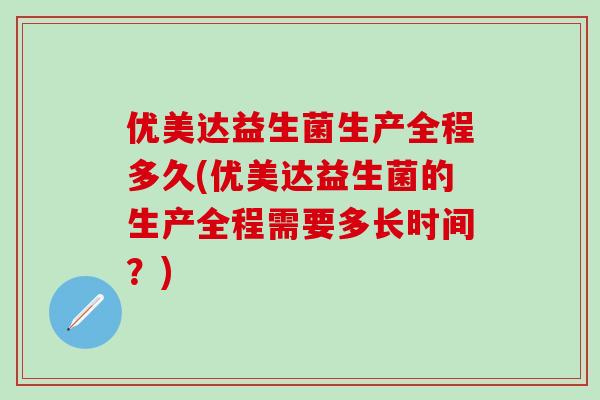 优美达益生菌生产全程多久(优美达益生菌的生产全程需要多长时间?) 优美达益生菌生产全程多久(优美达益生菌的生产全程需要多长时间?)