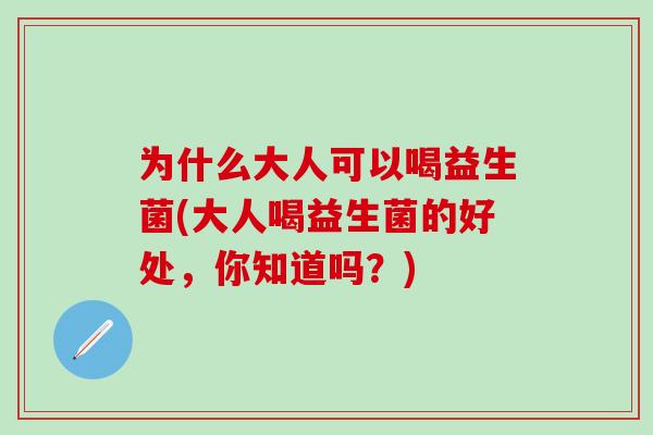 为什么大人可以喝益生菌(大人喝益生菌的好处,你知道吗?) 为什么大人可以喝益生菌(大人喝益生菌的好处,你知道吗?)
