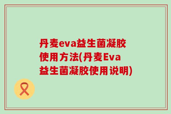 丹麦eva益生菌凝胶使用方法(丹麦Eva益生菌凝胶使用说明) 丹麦eva益生菌凝胶使用方法(丹麦Eva益生菌凝胶使用说明)