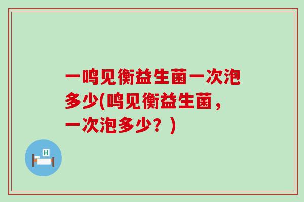 一鸣见衡益生菌一次泡多少(鸣见衡益生菌，一次泡多少？)