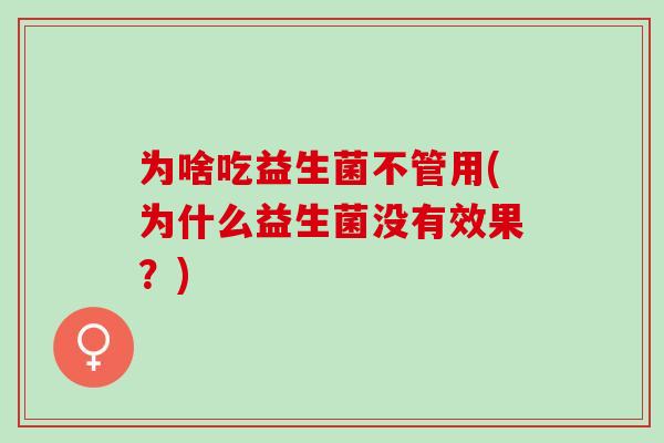 为啥吃益生菌不管用(为什么益生菌没有效果?) 为啥吃益生菌不管用(为什么益生菌没有效果?)