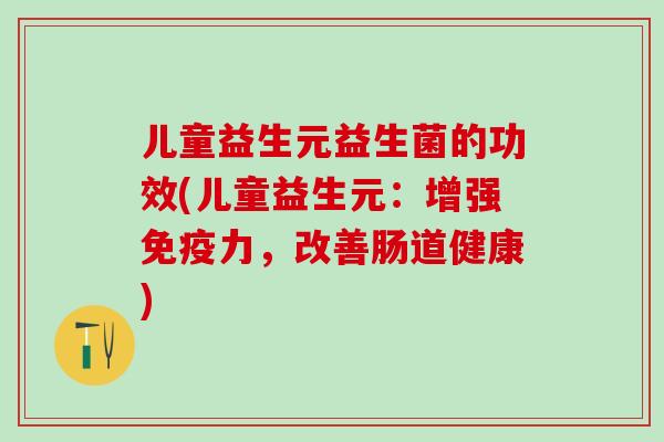 儿童益生元益生菌的功效(儿童益生元：增强力，改善肠道健康)