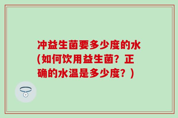 冲益生菌要多少度的水(如何饮用益生菌?正确的水温是多少度?) 冲益生菌要多少度的水(如何饮用益生菌?正确的水温是多少度?)