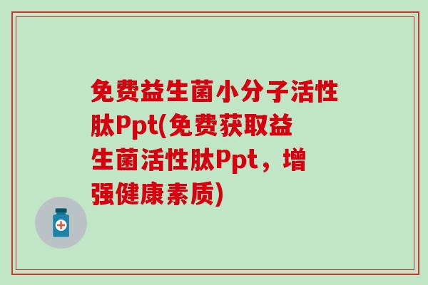 免费益生菌小分子活性肽Ppt(免费获取益生菌活性肽Ppt,增强健康素质) 免费益生菌小分子活性肽Ppt(免费获取益生菌活性肽Ppt,增强健康素质)
