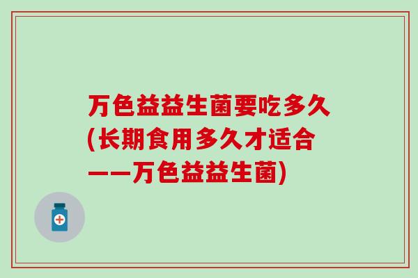 万色益益生菌要吃多久(长期食用多久才适合——万色益益生菌)