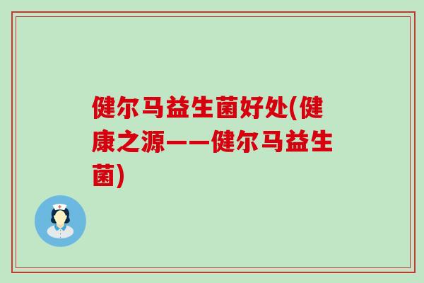健尔马益生菌好处(健康之源——健尔马益生菌) 健尔马益生菌好处(健康之源——健尔马益生菌)