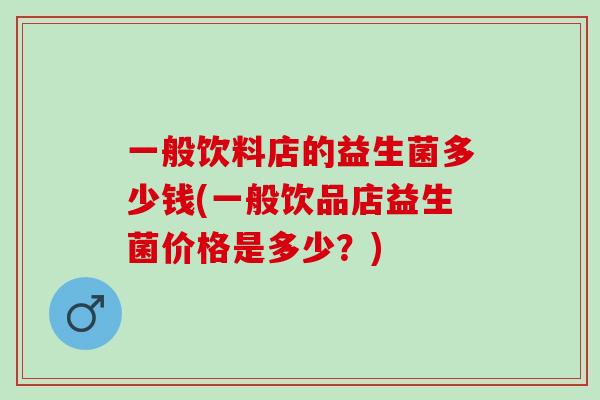 一般饮料店的益生菌多少钱(一般饮品店益生菌价格是多少？)