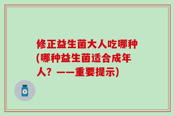 修正益生菌大人吃哪种(哪种益生菌适合成年人？——重要提示)