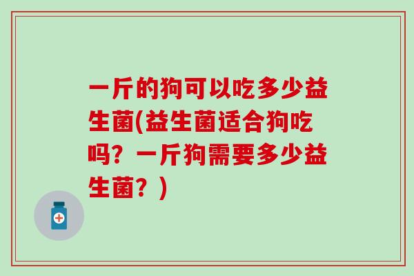 一斤的狗可以吃多少益生菌(益生菌适合狗吃吗？一斤狗需要多少益生菌？)
