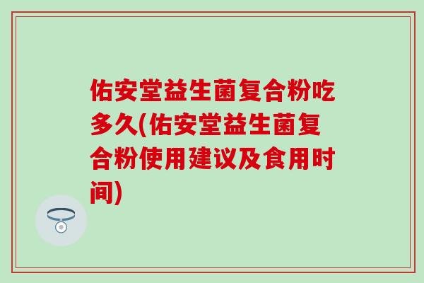佑安堂益生菌复合粉吃多久(佑安堂益生菌复合粉使用建议及食用时间)
