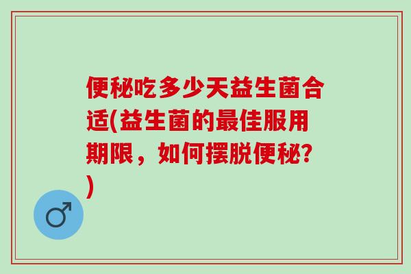 吃多少天益生菌合适(益生菌的佳服用期限,如何摆脱?) 吃多少天益生菌合适(益生菌的佳服用期限,如何摆脱?)