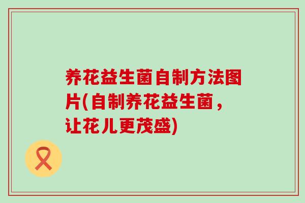 养花益生菌自制方法图片(自制养花益生菌，让花儿更茂盛)