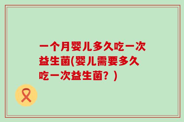 一个月婴儿多久吃一次益生菌(婴儿需要多久吃一次益生菌？)