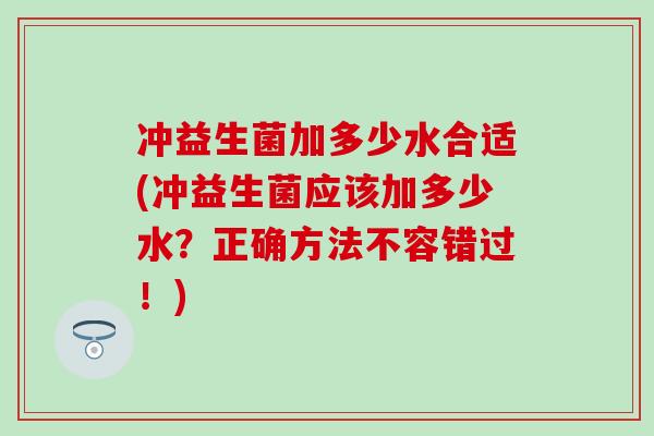 冲益生菌加多少水合适(冲益生菌应该加多少水？正确方法不容错过！)