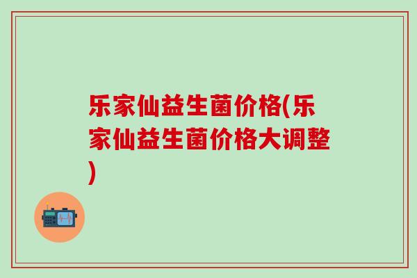 乐家仙益生菌价格(乐家仙益生菌价格大调整)