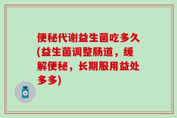 代谢益生菌吃多久(益生菌调整肠道，缓解，长期服用益处多多)