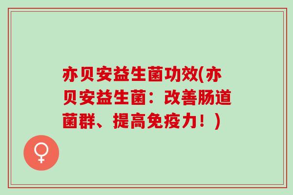 亦贝安益生菌功效(亦贝安益生菌：改善肠道菌群、提高力！)