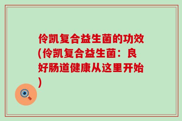 伶凯复合益生菌的功效(伶凯复合益生菌：良好肠道健康从这里开始)