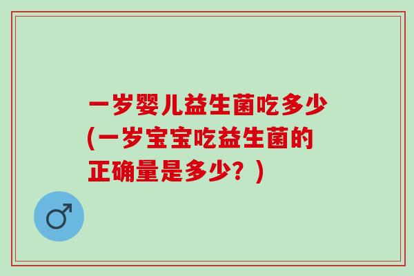 一岁婴儿益生菌吃多少(一岁宝宝吃益生菌的正确量是多少？)