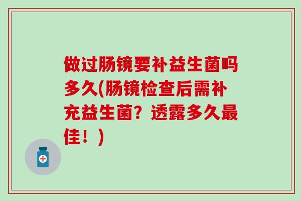 做过肠镜要补益生菌吗多久(肠镜检查后需补充益生菌？透露多久佳！)
