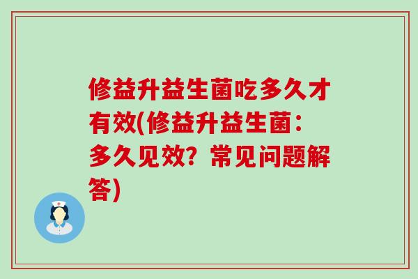 修益升益生菌吃多久才有效(修益升益生菌：多久见效？常见问题解答)