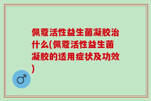 佩蔻活性益生菌凝胶什么(佩蔻活性益生菌凝胶的适用症状及功效)