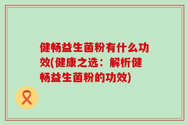 健畅益生菌粉有什么功效(健康之选：解析健畅益生菌粉的功效)
