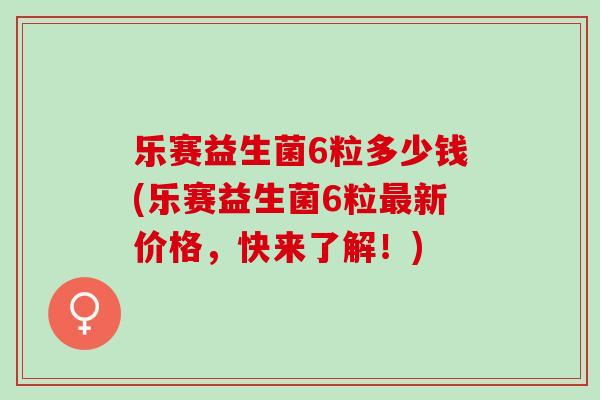 乐赛益生菌6粒多少钱(乐赛益生菌6粒新价格，快来了解！)
