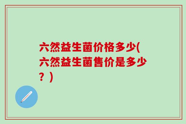 六然益生菌价格多少(六然益生菌售价是多少？)