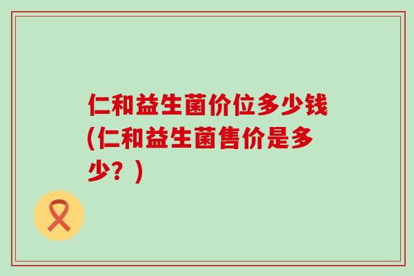 仁和益生菌价位多少钱(仁和益生菌售价是多少？)