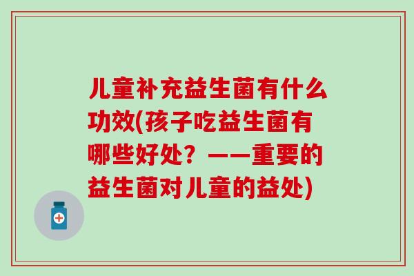 儿童补充益生菌有什么功效(孩子吃益生菌有哪些好处？——重要的益生菌对儿童的益处)