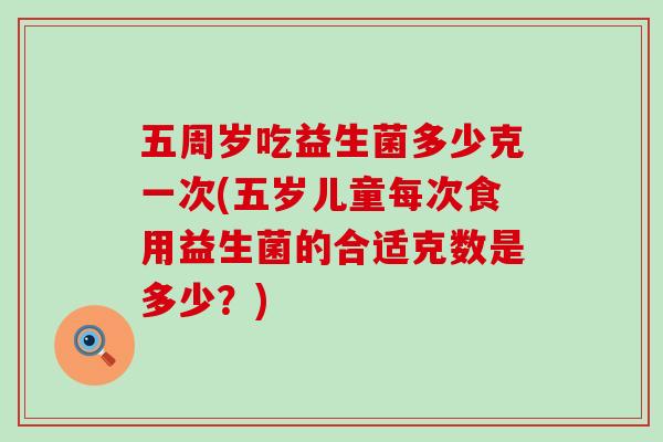 五周岁吃益生菌多少克一次(五岁儿童每次食用益生菌的合适克数是多少？)