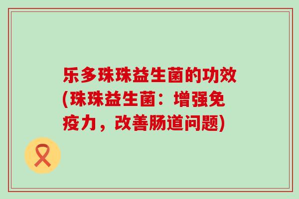 乐多珠珠益生菌的功效(珠珠益生菌：增强力，改善肠道问题)