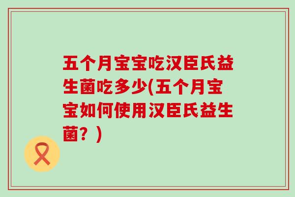 五个月宝宝吃汉臣氏益生菌吃多少(五个月宝宝如何使用汉臣氏益生菌？)
