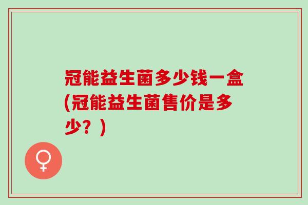 冠能益生菌多少钱一盒(冠能益生菌售价是多少？)