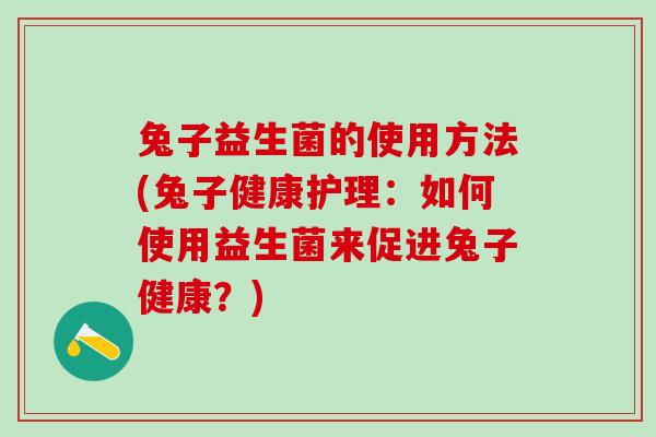 兔子益生菌的使用方法(兔子健康护理：如何使用益生菌来促进兔子健康？)