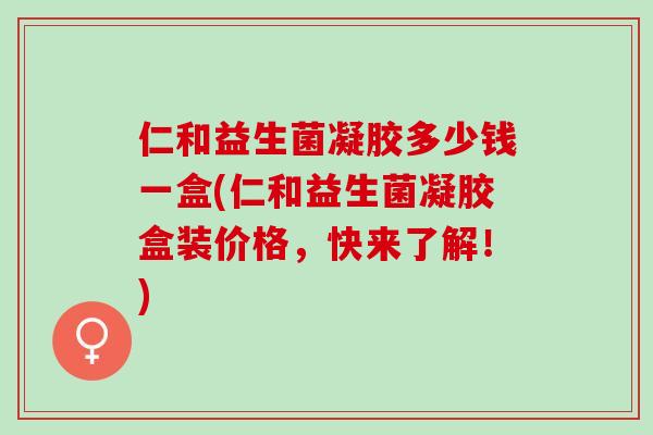 仁和益生菌凝胶多少钱一盒(仁和益生菌凝胶盒装价格，快来了解！)