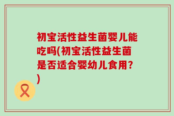 初宝活性益生菌婴儿能吃吗(初宝活性益生菌是否适合婴幼儿食用？)