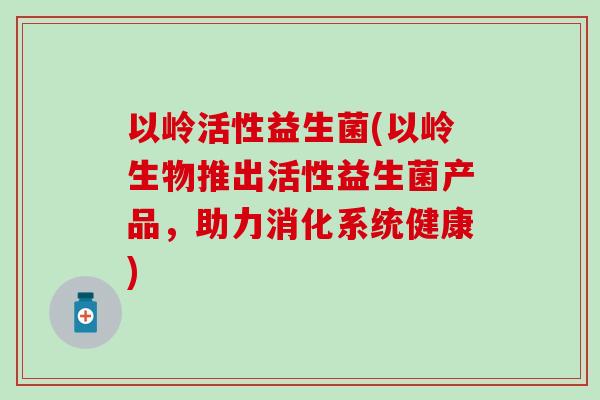 以岭活性益生菌(以岭生物推出活性益生菌产品，助力消化系统健康)