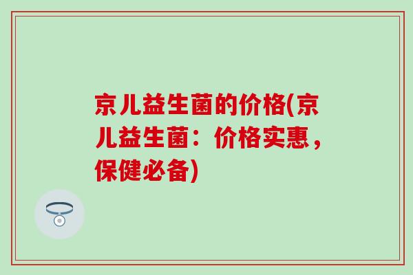 京儿益生菌的价格(京儿益生菌：价格实惠，保健必备)