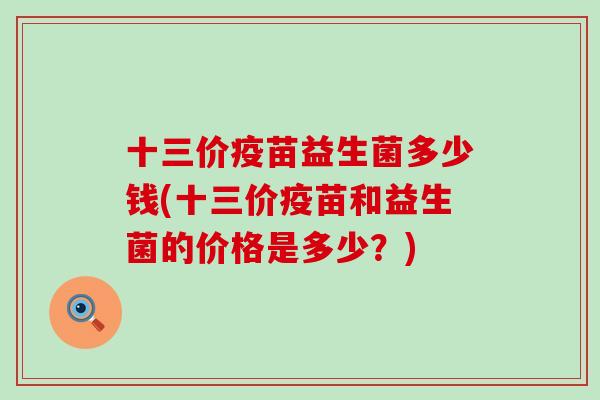 十三价疫苗益生菌多少钱(十三价疫苗和益生菌的价格是多少？)