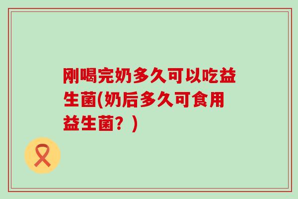 刚喝完奶多久可以吃益生菌(奶后多久可食用益生菌？)