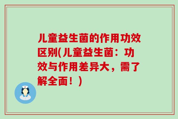 儿童益生菌的作用功效区别(儿童益生菌：功效与作用差异大，需了解全面！)
